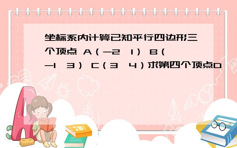 坐标系内计算已知平行四边形三个顶点 A（-2,1） B（-1,3） C（3,4）求第四个顶点D