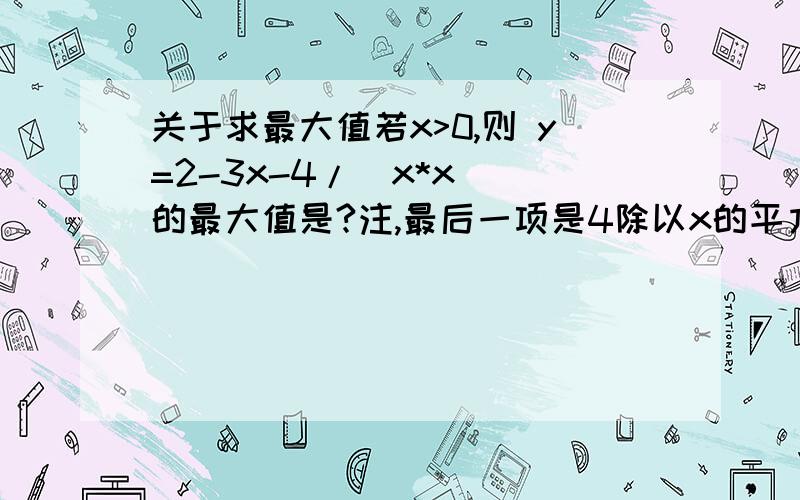 关于求最大值若x>0,则 y=2-3x-4/(x*x) 的最大值是?注,最后一项是4除以x的平方