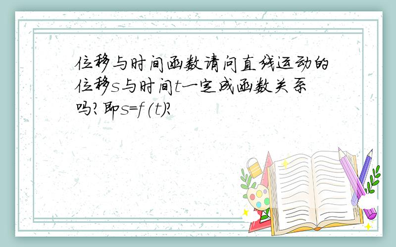 位移与时间函数请问直线运动的位移s与时间t一定成函数关系吗?即s＝f(t)?