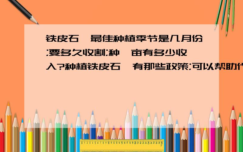 铁皮石斛最佳种植季节是几月份;要多久收割;种一亩有多少收入?种植铁皮石斛有那些政策;可以帮助代款吗?