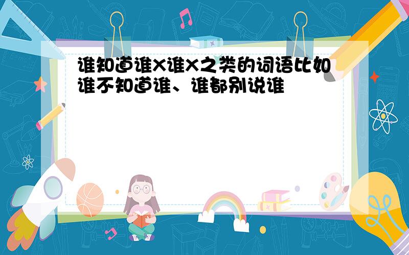 谁知道谁X谁X之类的词语比如谁不知道谁、谁都别说谁