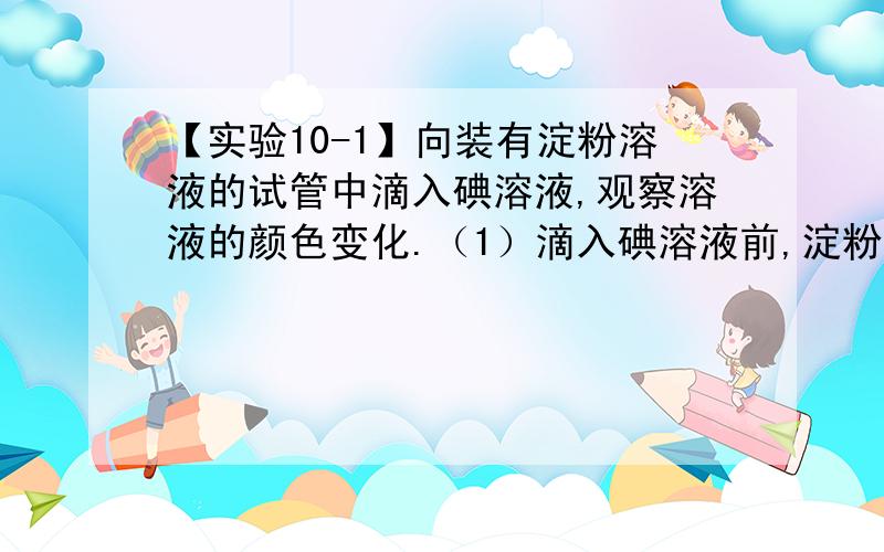 【实验10-1】向装有淀粉溶液的试管中滴入碘溶液,观察溶液的颜色变化.（1）滴入碘溶液前,淀粉溶液是______色,碘溶液呈_____色.（2）滴入碘溶液后,试管中有_____色出现.