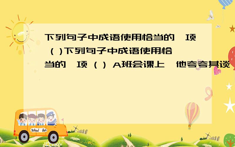 下列句子中成语使用恰当的一项 ( )下列句子中成语使用恰当的一项 ( ) A班会课上,他夸夸其谈,出众的口才使大家十分佩服.B世界反法西斯战争胜利60周年,国内二战题材图书的出版和销售络绎