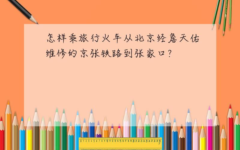 怎样乘旅行火车从北京经詹天佑维修的京张铁路到张家口?