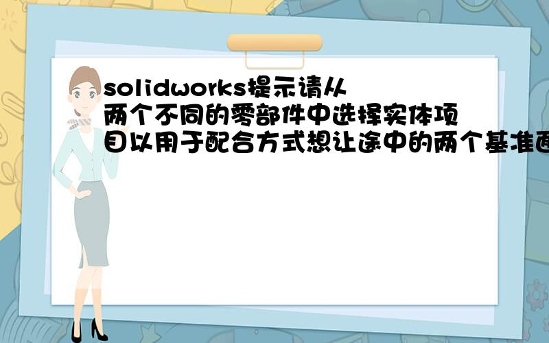 solidworks提示请从两个不同的零部件中选择实体项目以用于配合方式想让途中的两个基准面重合,但是配合的时候点这两个面就有这个提示了,