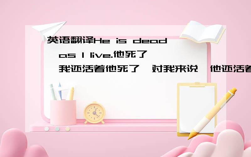 英语翻译He is dead,as I live.他死了,我还活着他死了,对我来说,他还活着我活着,却像死人一样……到底怎么翻译?