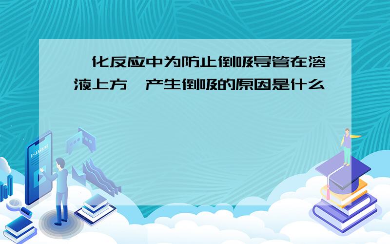 酯化反应中为防止倒吸导管在溶液上方,产生倒吸的原因是什么