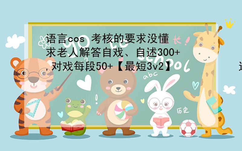 语言cos 考核的要求没懂 求老人解答自戏、自述300+,对戏每段50+【最短3v2】           这三个是考核要求   求解