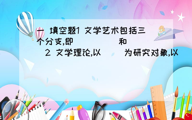 一 填空题1 文学艺术包括三个分支,即（ ）（ ）和（ ）2 文学理论,以（ ）为研究对象,以（ ）为总指导,以理论高度和宏观视野上阐明文学的（ ）（ ）( )的科学.3 美国当代文艺学家MH艾布拉