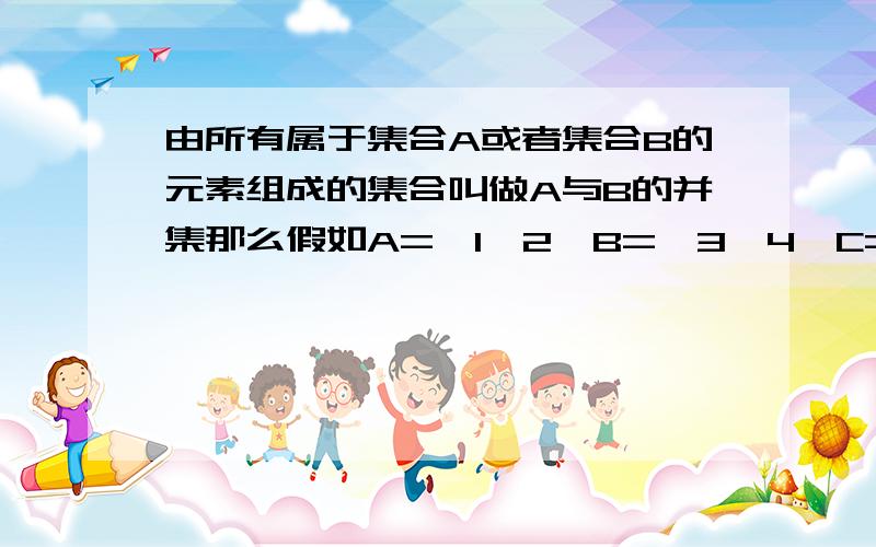 由所有属于集合A或者集合B的元素组成的集合叫做A与B的并集那么假如A={1,2}B={3,4}C={1,2}那C是否就是集合A,B的并集?C的所有元素不是属于A吗?