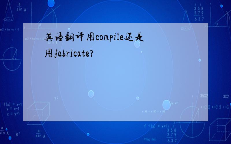 英语翻译用compile还是用fabricate?