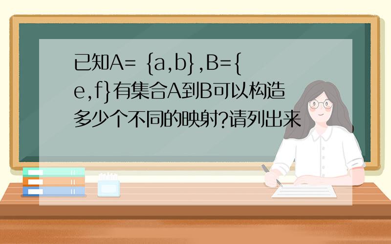 已知A= {a,b},B={e,f}有集合A到B可以构造多少个不同的映射?请列出来