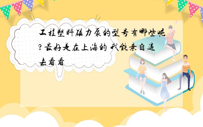 工程塑料磁力泵的型号有哪些呢?最好是在上海的 我能亲自过去看看