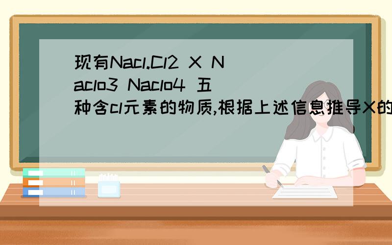 现有Nacl.Cl2 X Naclo3 Naclo4 五种含cl元素的物质,根据上述信息推导X的化学式,可能是