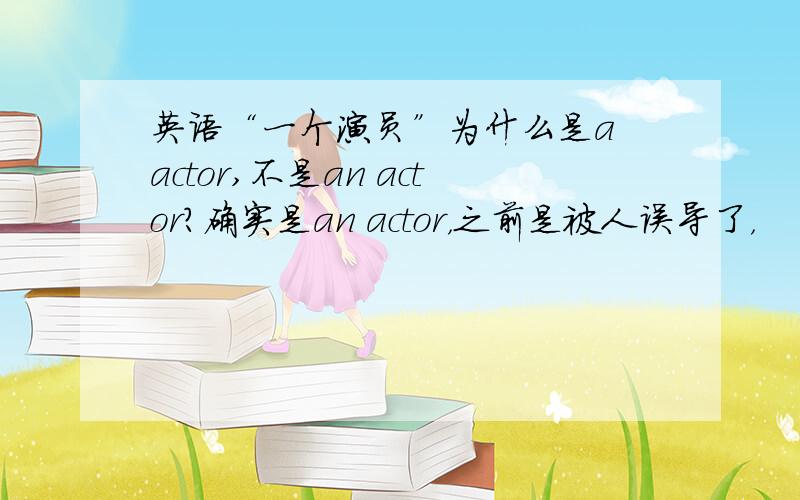 英语“一个演员”为什么是a actor,不是an actor?确实是an actor，之前是被人误导了，