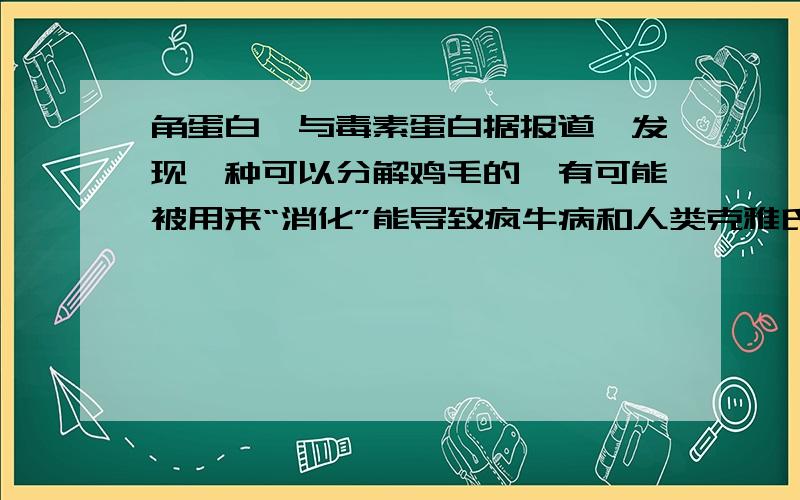 角蛋白酶与毒素蛋白据报道,发现一种可以分解鸡毛的酶有可能被用来“消化”能导致疯牛病和人类克雅氏症的毒蛋白.实验证明：角蛋白酶的确能够破坏毒蛋白,使其丧失传染能力,由此可知,