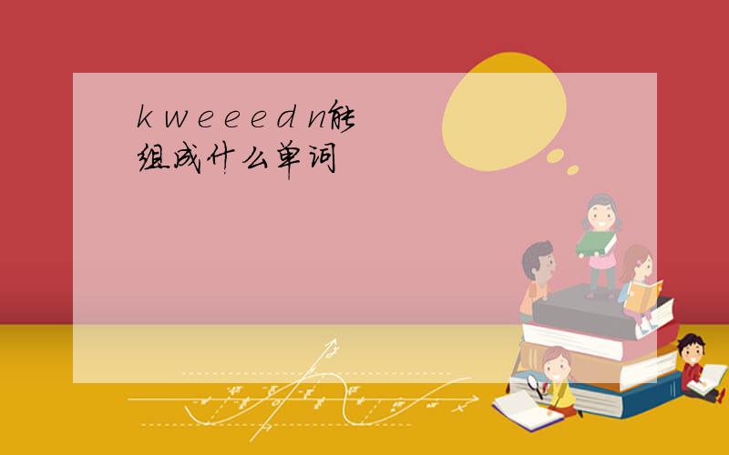 k w e e e d n能组成什么单词