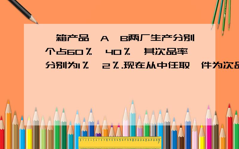 一箱产品,A,B两厂生产分别个占60％,40％,其次品率分别为1％,2％.现在从中任取一件为次品；问此时该产品是哪个厂生产的可能性最大?取出产品是B厂生产的可能性大.