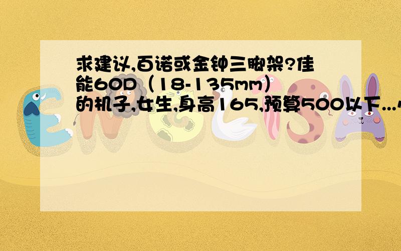 求建议,百诺或金钟三脚架?佳能60D（18-135mm）的机子,女生,身高165,预算500以下...小白一只什么都不懂,就想要稳固点的架子,相机安全第一...由于预算问题,看了看之后觉得大概就在金钟和百诺里