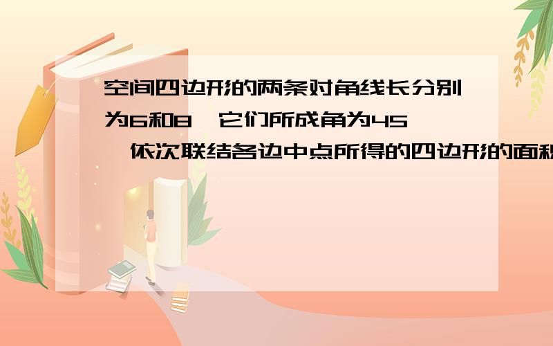 空间四边形的两条对角线长分别为6和8,它们所成角为45°,依次联结各边中点所得的四边形的面积是?