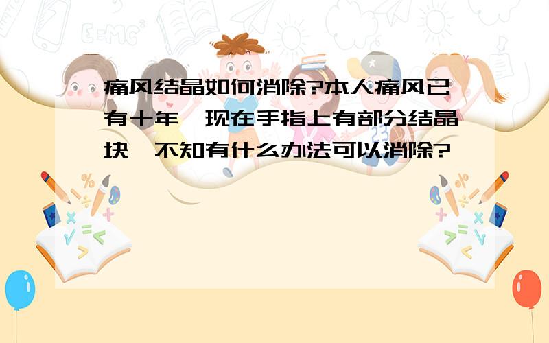 痛风结晶如何消除?本人痛风已有十年,现在手指上有部分结晶块,不知有什么办法可以消除?