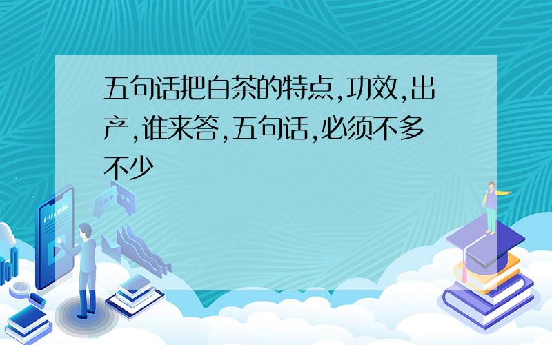 五句话把白茶的特点,功效,出产,谁来答,五句话,必须不多不少