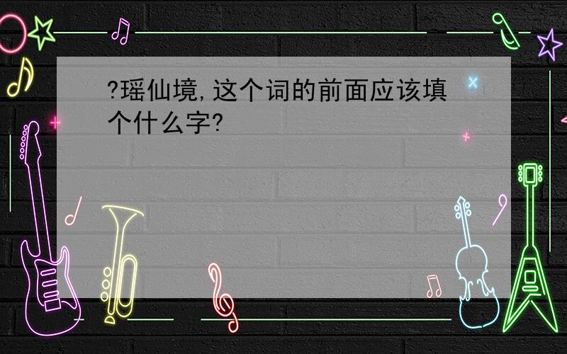 ?瑶仙境,这个词的前面应该填个什么字?