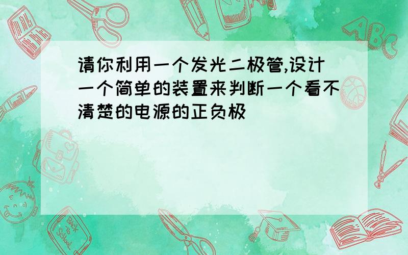 请你利用一个发光二极管,设计一个简单的装置来判断一个看不清楚的电源的正负极