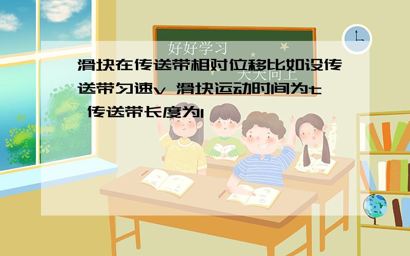 滑块在传送带相对位移比如设传送带匀速v 滑块运动时间为t 传送带长度为l