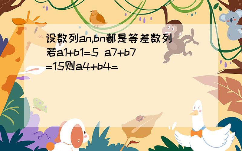 设数列an,bn都是等差数列若a1+b1=5 a7+b7=15则a4+b4=