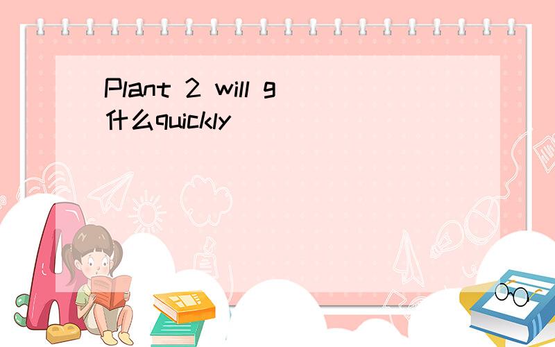 Plant 2 will g什么quickly