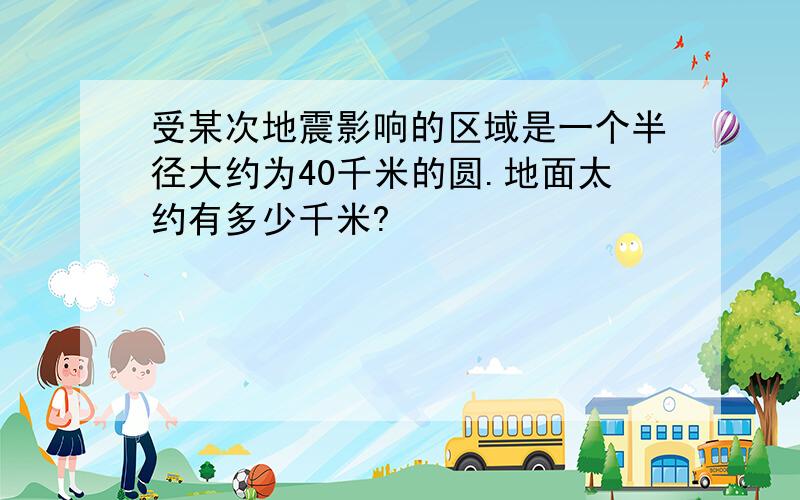 受某次地震影响的区域是一个半径大约为40千米的圆.地面太约有多少千米?