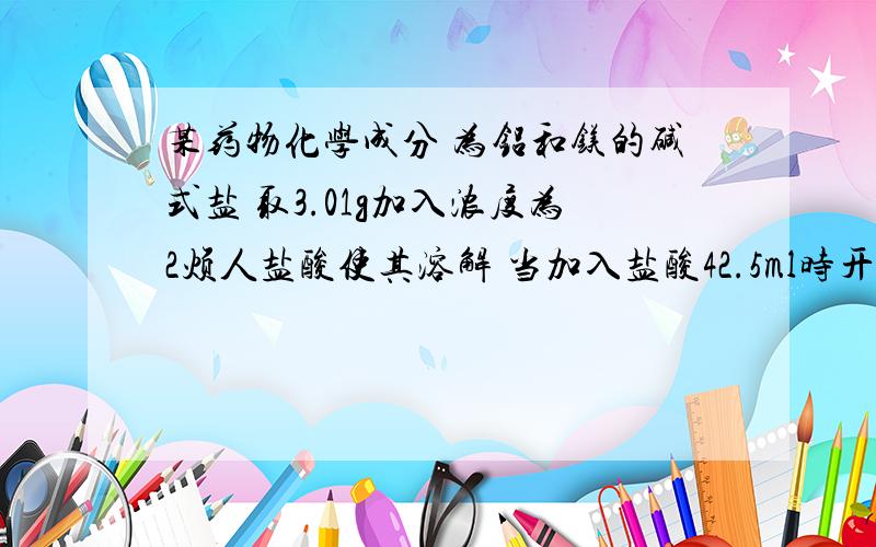 某药物化学成分 为铝和镁的碱式盐 取3.01g加入浓度为2烦人盐酸使其溶解 当加入盐酸42.5ml时开始产生co2 加