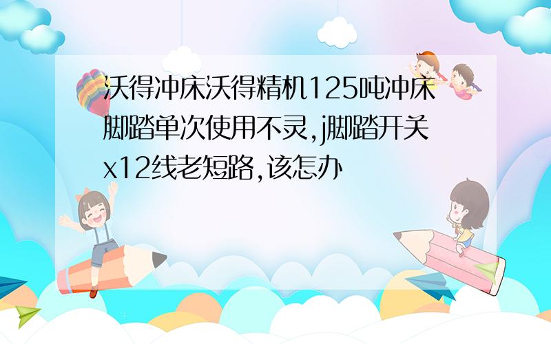 沃得冲床沃得精机125吨冲床脚踏单次使用不灵,j脚踏开关x12线老短路,该怎办