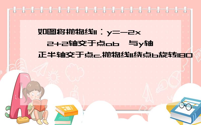 如图将抛物线l1：y=-2x^2+2轴交于点ab,与y轴正半轴交于点c.抛物线l1绕点b旋转180°.得到新的抛物线l2,它的顶点为c1,与x轴的另一个交点为a1求l2的解析式