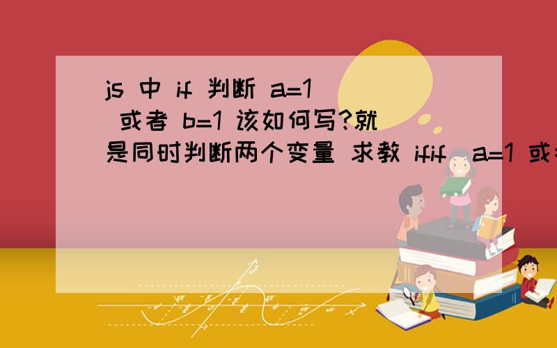 js 中 if 判断 a=1 或者 b=1 该如何写?就是同时判断两个变量 求教 ifif(a=1 或者 b=1 ){document.write('a或b其中至少一个等于1');}else{document.write('没有等于1的');}