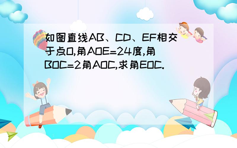 如图直线AB、CD、EF相交于点O,角AOE=24度,角BOC=2角AOC,求角EOC.