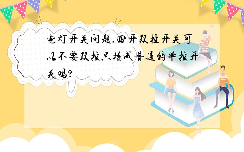 电灯开关问题,四开双控开关可以不要双控只接成普通的单控开关吗?