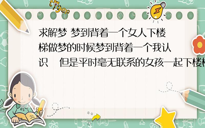 求解梦 梦到背着一个女人下楼梯做梦的时候梦到背着一个我认识   但是平时毫无联系的女孩一起下楼梯,走到楼梯拐角的时候楼梯突然塌了,但是我还在背着她.    紧接着就看到朋友在打架,我