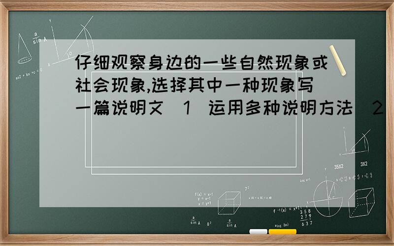 仔细观察身边的一些自然现象或社会现象,选择其中一种现象写一篇说明文（1）运用多种说明方法（2）题目自拟（3）500字以上