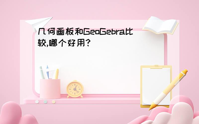 几何画板和GeoGebra比较,哪个好用?