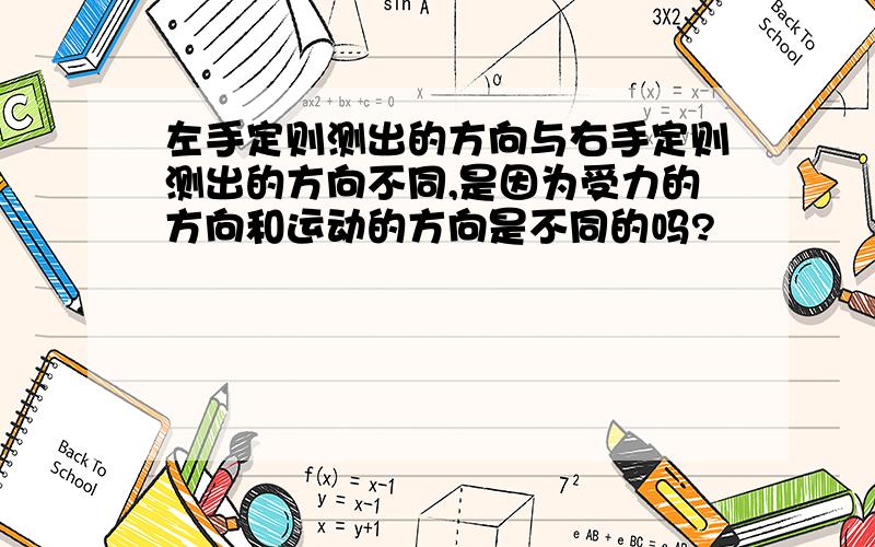 左手定则测出的方向与右手定则测出的方向不同,是因为受力的方向和运动的方向是不同的吗?