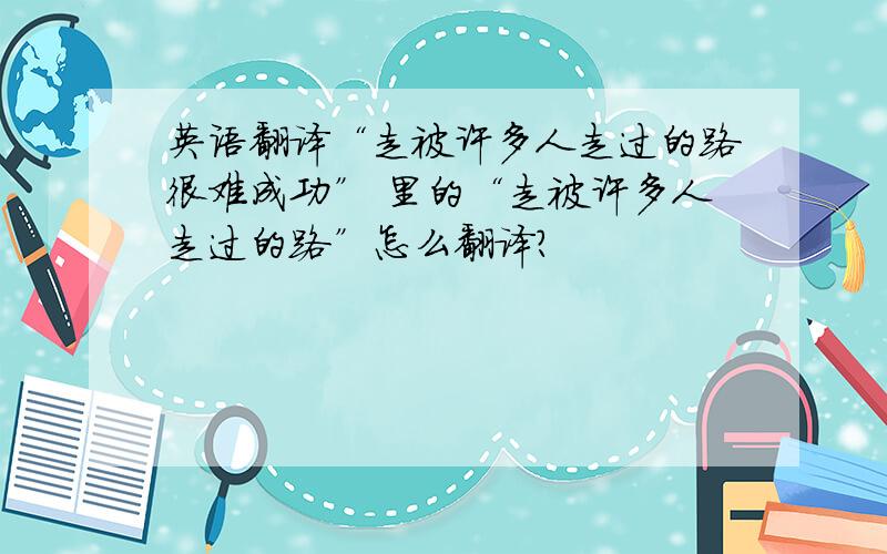 英语翻译“走被许多人走过的路很难成功” 里的“走被许多人走过的路”怎么翻译?