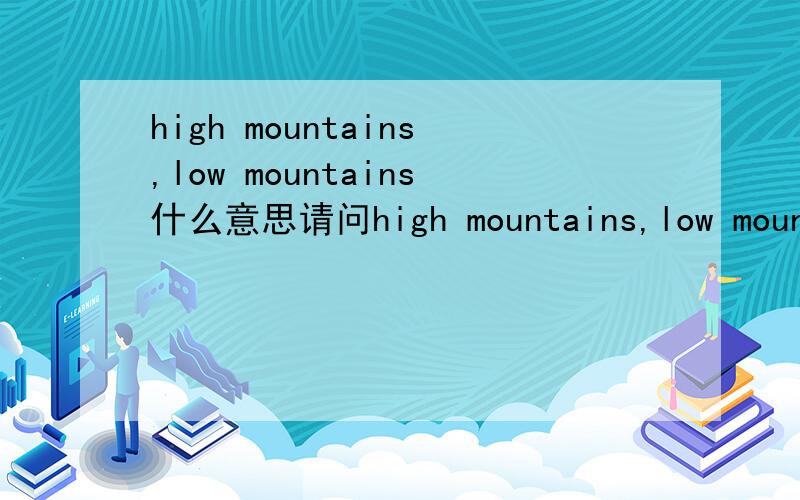high mountains,low mountains什么意思请问high mountains,low mountains,mountains,high plateau,plateau,hills分别是什么意思?