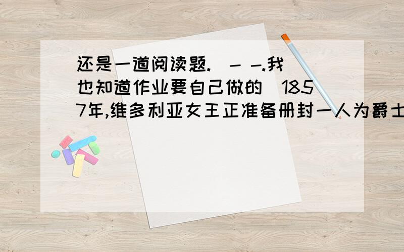 还是一道阅读题.(- -.我也知道作业要自己做的)1857年,维多利亚女王正准备册封一人为爵士.不过,这个名叫迈克尔·法拉第的人拒绝受封,没给女王仿效先人的机会.1706年,安妮女王曾册封牛顿为