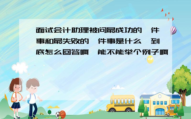 面试会计助理被问最成功的一件事和最失败的一件事是什么,到底怎么回答啊,能不能举个例子啊