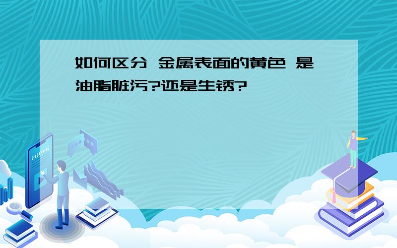 如何区分 金属表面的黄色 是油脂脏污?还是生锈?