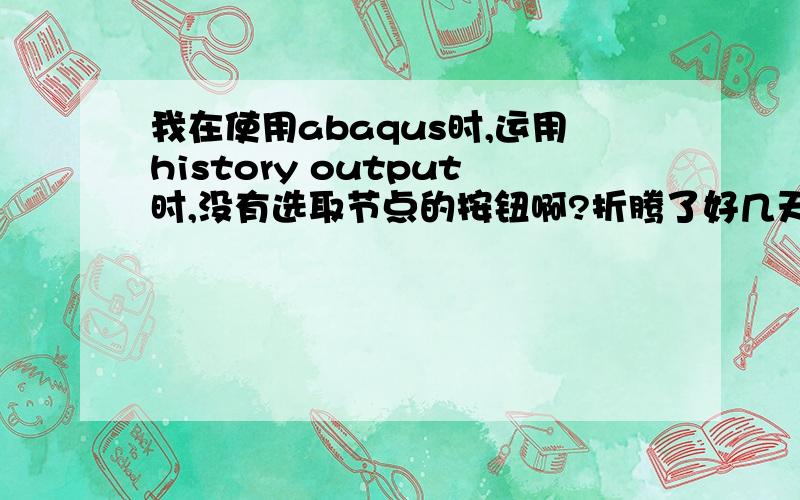 我在使用abaqus时,运用history output时,没有选取节点的按钮啊?折腾了好几天,希望你能帮我,为了作出荷载位移曲线,无法选取节点啊