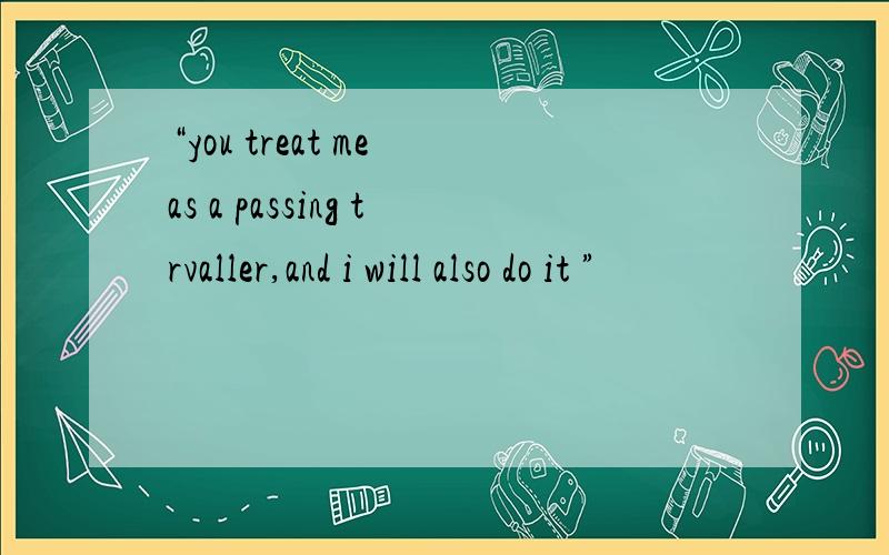 “you treat me as a passing trvaller,and i will also do it ”