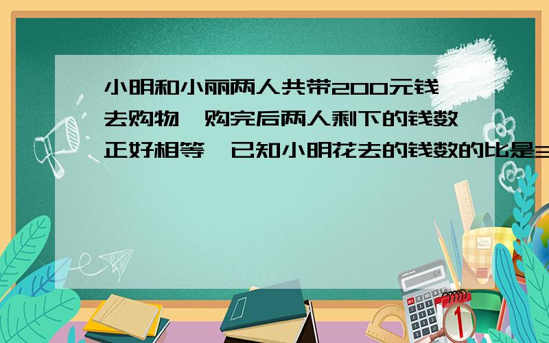 小明和小丽两人共带200元钱去购物,购完后两人剩下的钱数正好相等,已知小明花去的钱数的比是3:7,小丽花去的钱数与原来钱数的比是9:13,小明花去多少钱